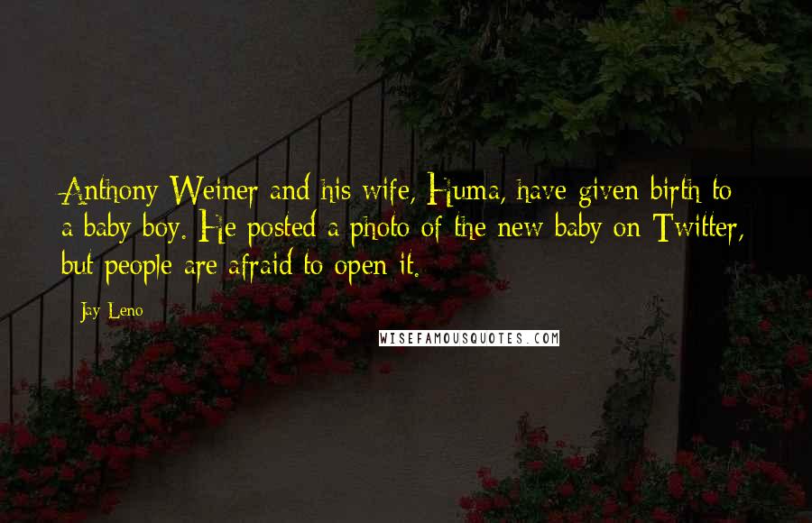 Jay Leno Quotes: Anthony Weiner and his wife, Huma, have given birth to a baby boy. He posted a photo of the new baby on Twitter, but people are afraid to open it.