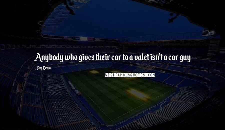 Jay Leno Quotes: Anybody who gives their car to a valet isn't a car guy