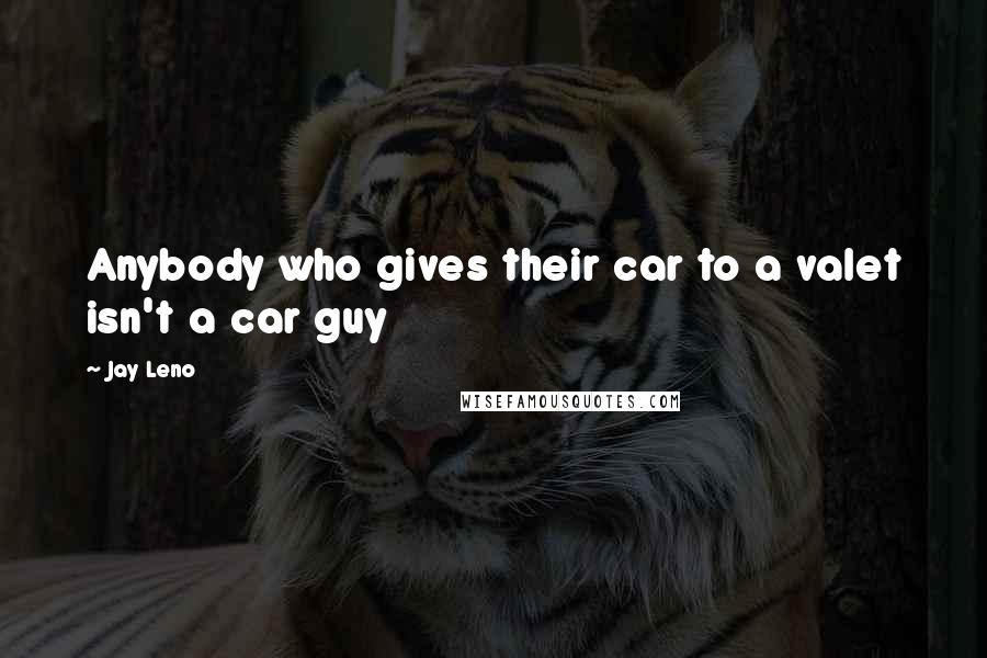 Jay Leno Quotes: Anybody who gives their car to a valet isn't a car guy