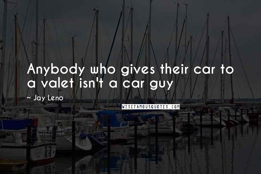Jay Leno Quotes: Anybody who gives their car to a valet isn't a car guy