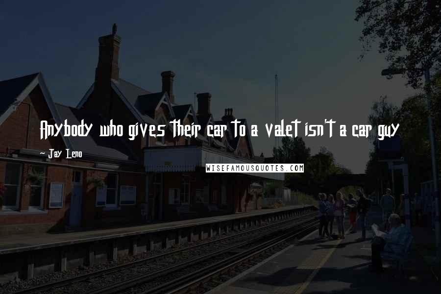 Jay Leno Quotes: Anybody who gives their car to a valet isn't a car guy