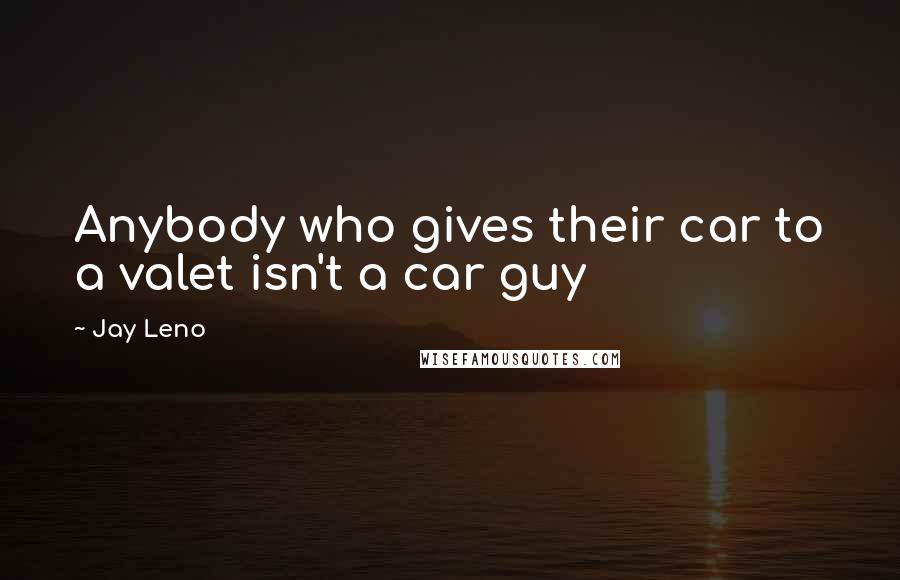Jay Leno Quotes: Anybody who gives their car to a valet isn't a car guy