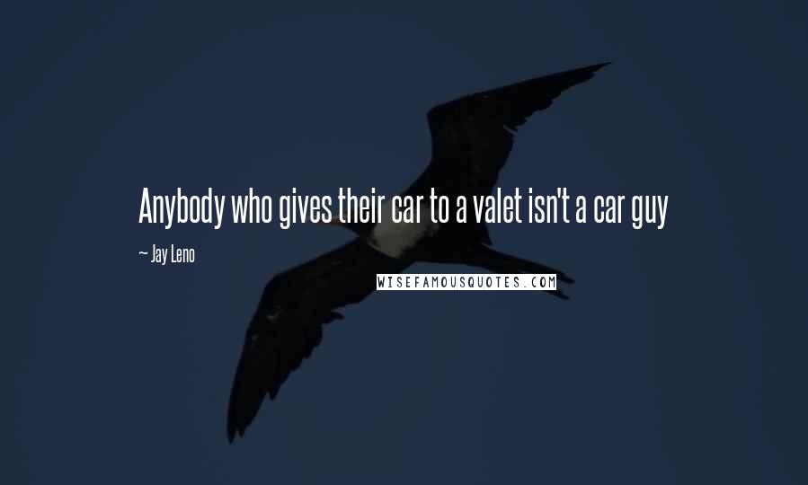 Jay Leno Quotes: Anybody who gives their car to a valet isn't a car guy