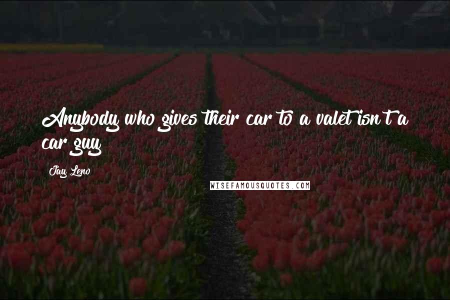 Jay Leno Quotes: Anybody who gives their car to a valet isn't a car guy