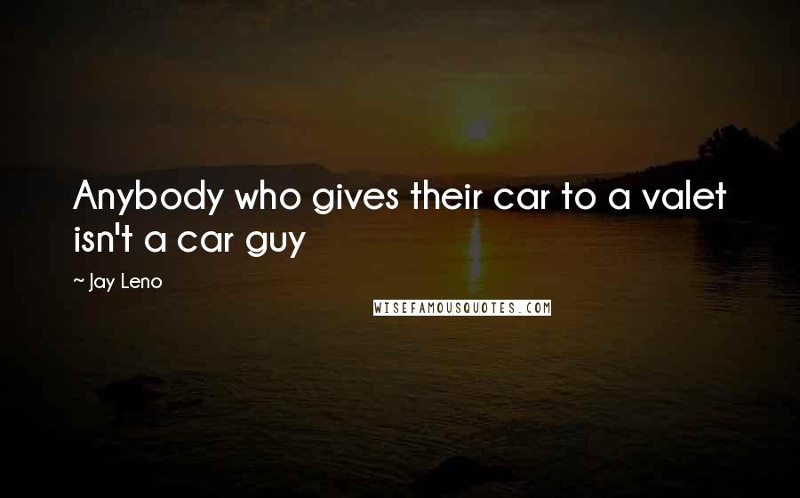 Jay Leno Quotes: Anybody who gives their car to a valet isn't a car guy
