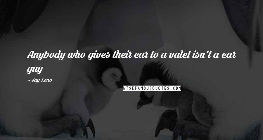 Jay Leno Quotes: Anybody who gives their car to a valet isn't a car guy