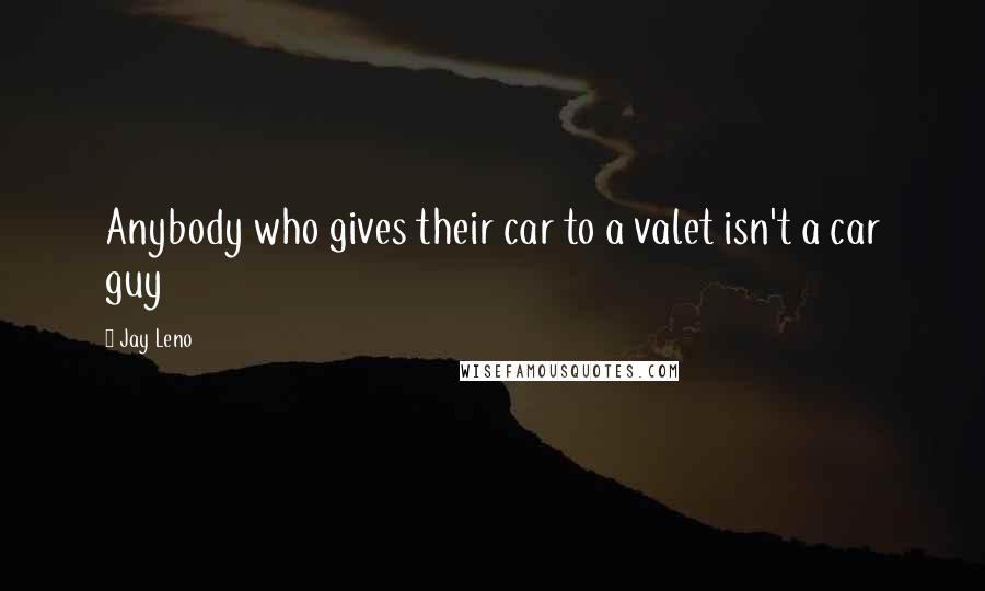 Jay Leno Quotes: Anybody who gives their car to a valet isn't a car guy