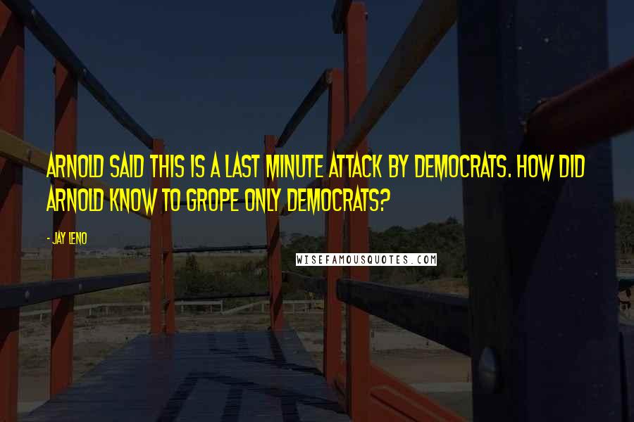 Jay Leno Quotes: Arnold said this is a last minute attack by Democrats. How did Arnold know to grope only Democrats?