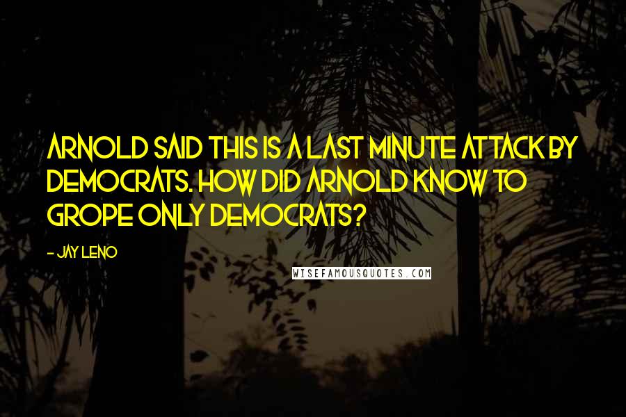 Jay Leno Quotes: Arnold said this is a last minute attack by Democrats. How did Arnold know to grope only Democrats?