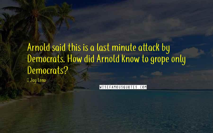 Jay Leno Quotes: Arnold said this is a last minute attack by Democrats. How did Arnold know to grope only Democrats?