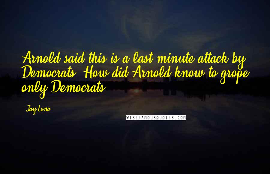 Jay Leno Quotes: Arnold said this is a last minute attack by Democrats. How did Arnold know to grope only Democrats?