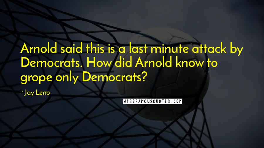 Jay Leno Quotes: Arnold said this is a last minute attack by Democrats. How did Arnold know to grope only Democrats?