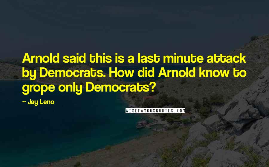 Jay Leno Quotes: Arnold said this is a last minute attack by Democrats. How did Arnold know to grope only Democrats?