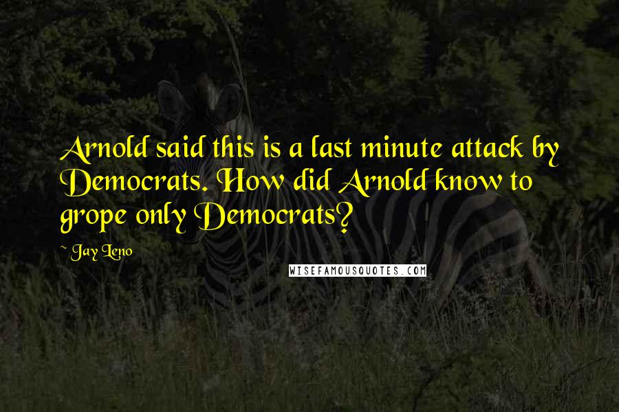 Jay Leno Quotes: Arnold said this is a last minute attack by Democrats. How did Arnold know to grope only Democrats?