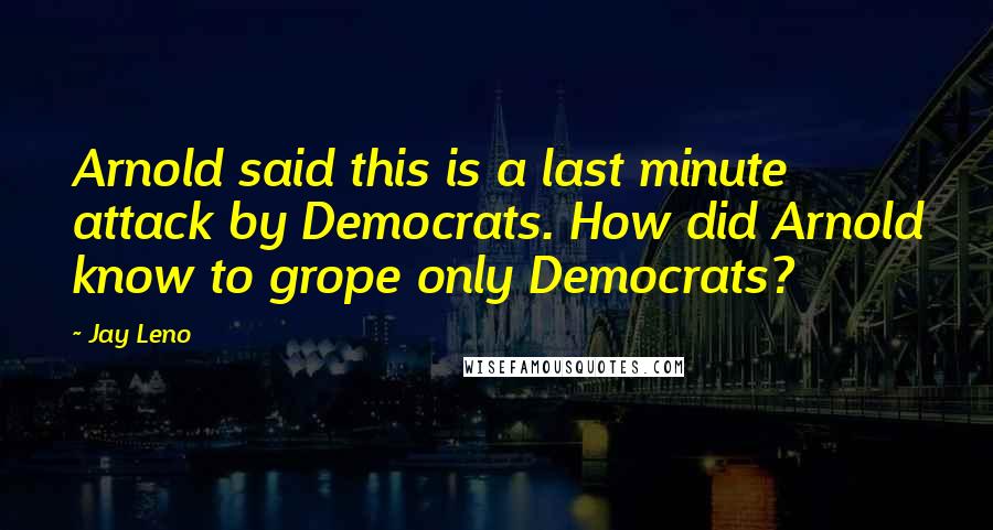 Jay Leno Quotes: Arnold said this is a last minute attack by Democrats. How did Arnold know to grope only Democrats?