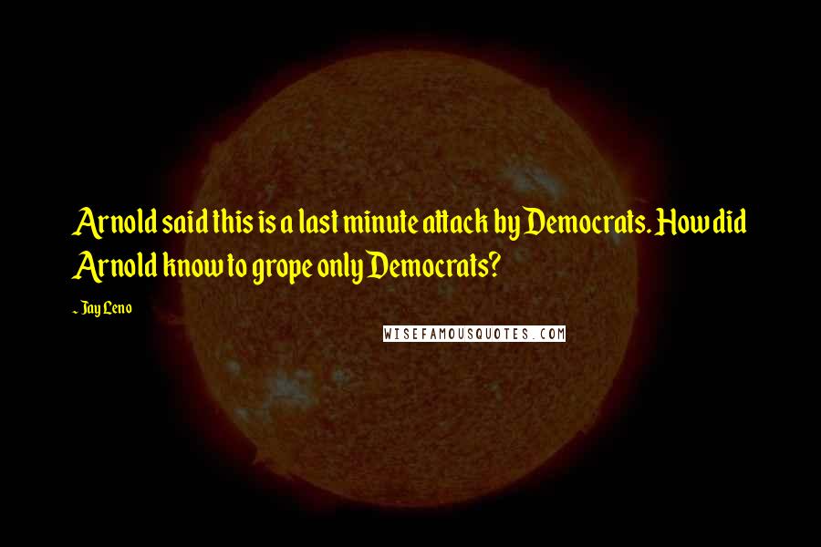 Jay Leno Quotes: Arnold said this is a last minute attack by Democrats. How did Arnold know to grope only Democrats?