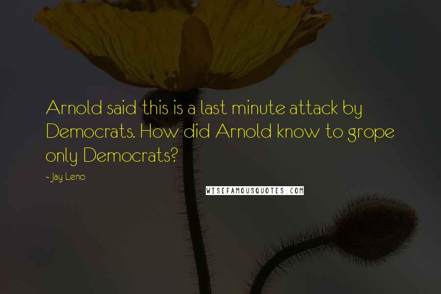 Jay Leno Quotes: Arnold said this is a last minute attack by Democrats. How did Arnold know to grope only Democrats?