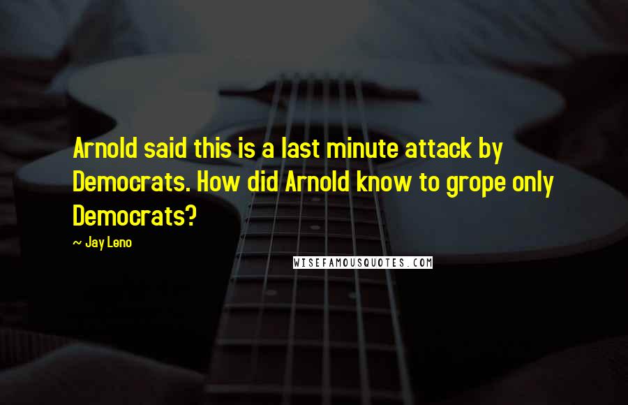 Jay Leno Quotes: Arnold said this is a last minute attack by Democrats. How did Arnold know to grope only Democrats?