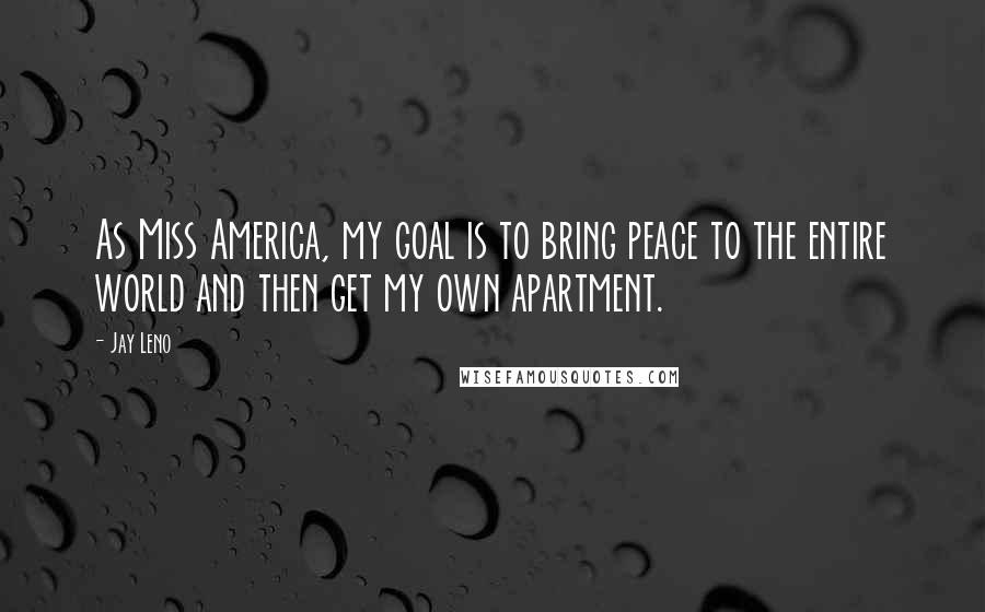 Jay Leno Quotes: As Miss America, my goal is to bring peace to the entire world and then get my own apartment.
