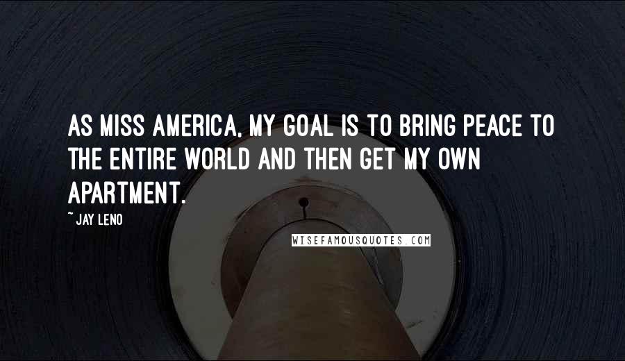 Jay Leno Quotes: As Miss America, my goal is to bring peace to the entire world and then get my own apartment.