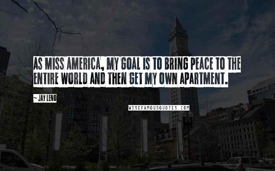 Jay Leno Quotes: As Miss America, my goal is to bring peace to the entire world and then get my own apartment.