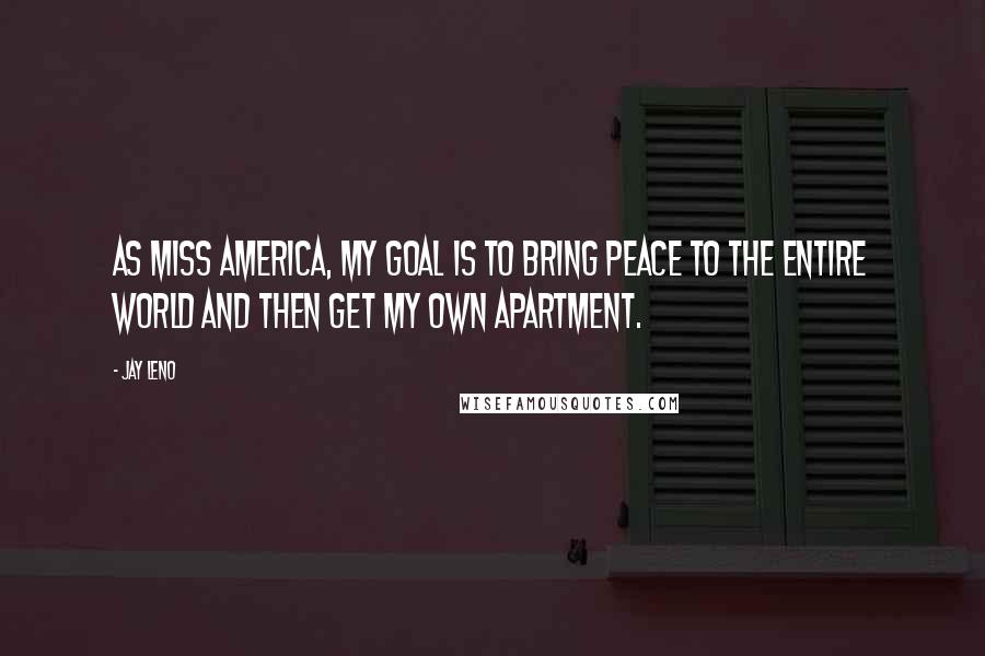 Jay Leno Quotes: As Miss America, my goal is to bring peace to the entire world and then get my own apartment.
