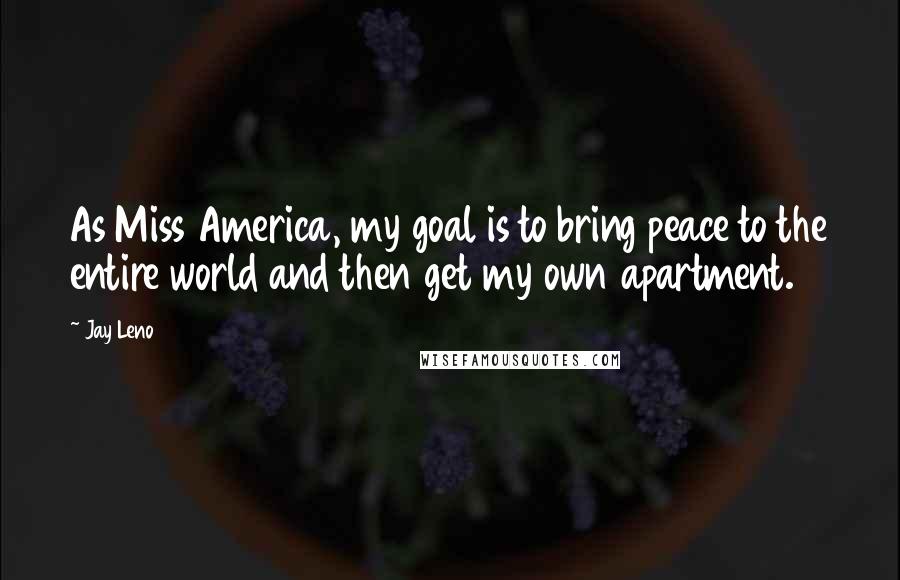 Jay Leno Quotes: As Miss America, my goal is to bring peace to the entire world and then get my own apartment.