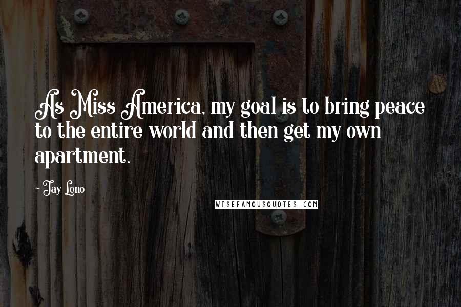 Jay Leno Quotes: As Miss America, my goal is to bring peace to the entire world and then get my own apartment.