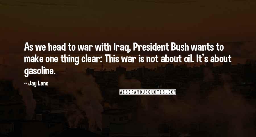 Jay Leno Quotes: As we head to war with Iraq, President Bush wants to make one thing clear: This war is not about oil. It's about gasoline.