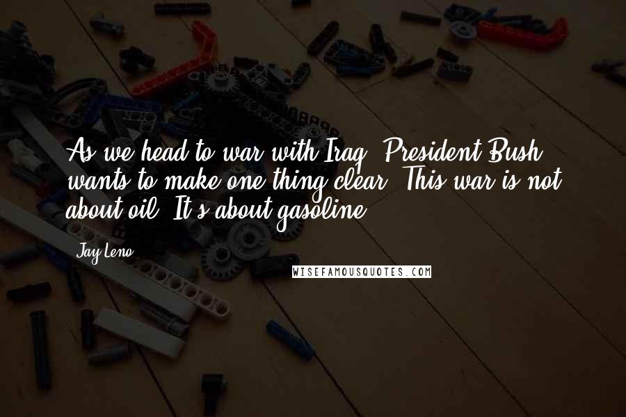 Jay Leno Quotes: As we head to war with Iraq, President Bush wants to make one thing clear: This war is not about oil. It's about gasoline.