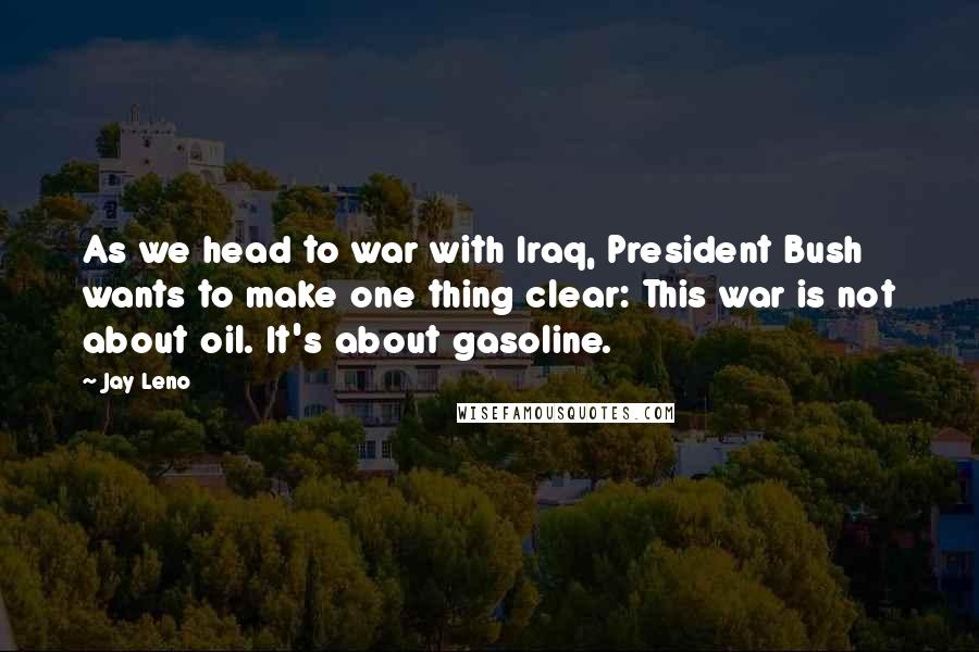 Jay Leno Quotes: As we head to war with Iraq, President Bush wants to make one thing clear: This war is not about oil. It's about gasoline.