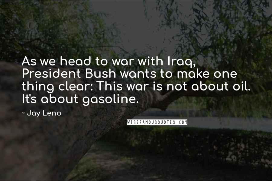 Jay Leno Quotes: As we head to war with Iraq, President Bush wants to make one thing clear: This war is not about oil. It's about gasoline.