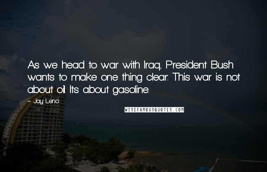 Jay Leno Quotes: As we head to war with Iraq, President Bush wants to make one thing clear: This war is not about oil. It's about gasoline.