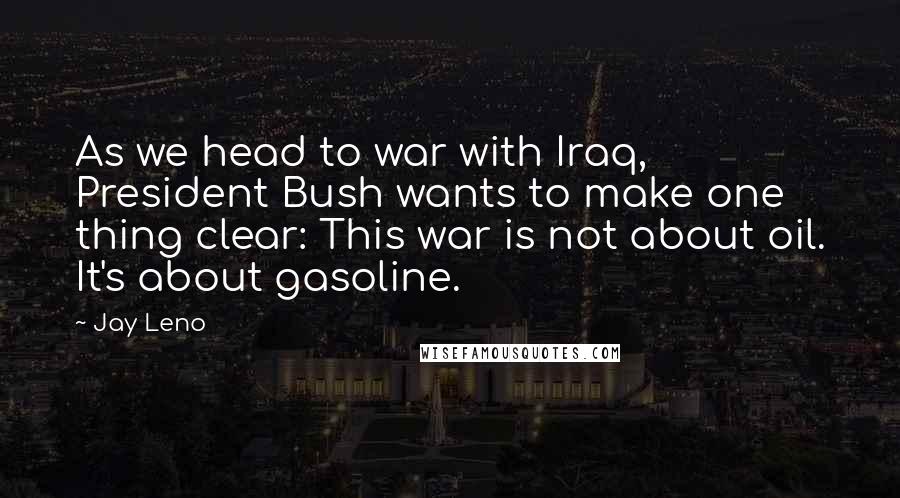 Jay Leno Quotes: As we head to war with Iraq, President Bush wants to make one thing clear: This war is not about oil. It's about gasoline.