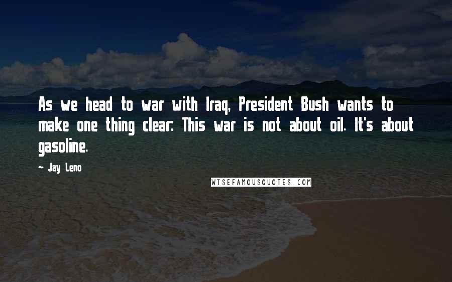 Jay Leno Quotes: As we head to war with Iraq, President Bush wants to make one thing clear: This war is not about oil. It's about gasoline.