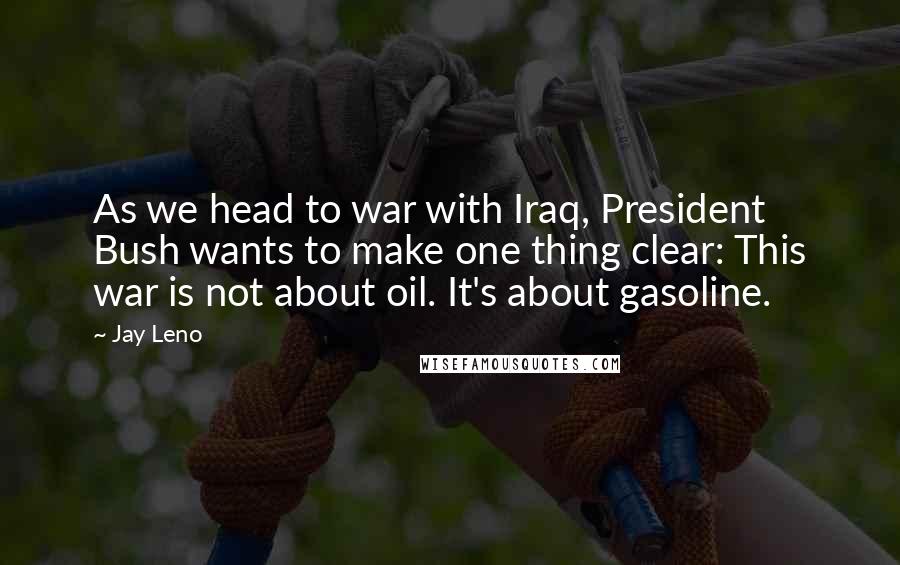 Jay Leno Quotes: As we head to war with Iraq, President Bush wants to make one thing clear: This war is not about oil. It's about gasoline.