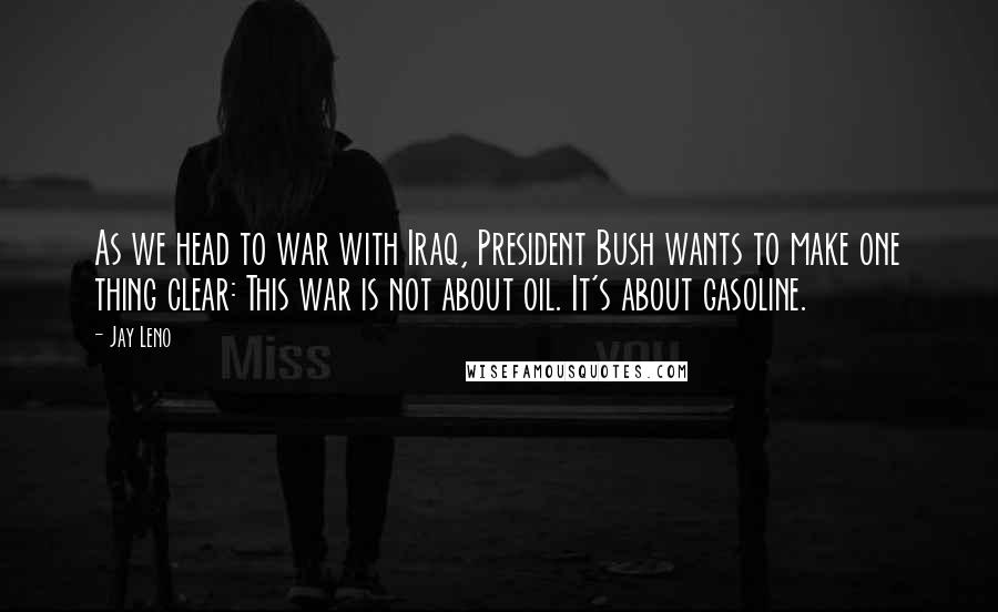 Jay Leno Quotes: As we head to war with Iraq, President Bush wants to make one thing clear: This war is not about oil. It's about gasoline.