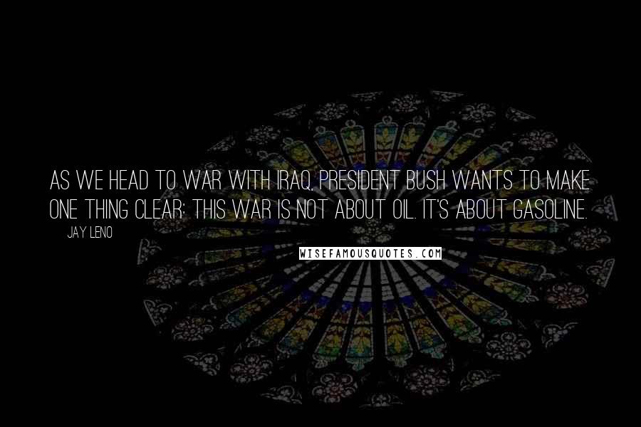 Jay Leno Quotes: As we head to war with Iraq, President Bush wants to make one thing clear: This war is not about oil. It's about gasoline.