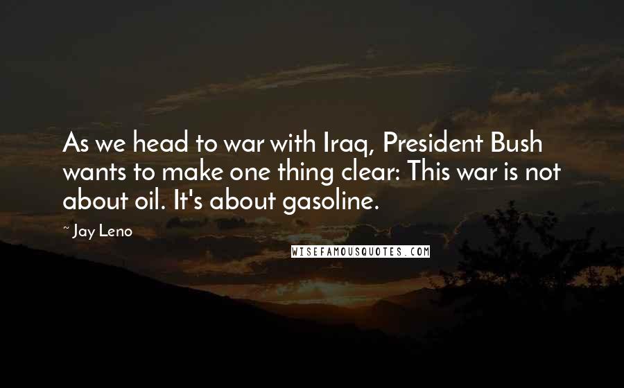 Jay Leno Quotes: As we head to war with Iraq, President Bush wants to make one thing clear: This war is not about oil. It's about gasoline.