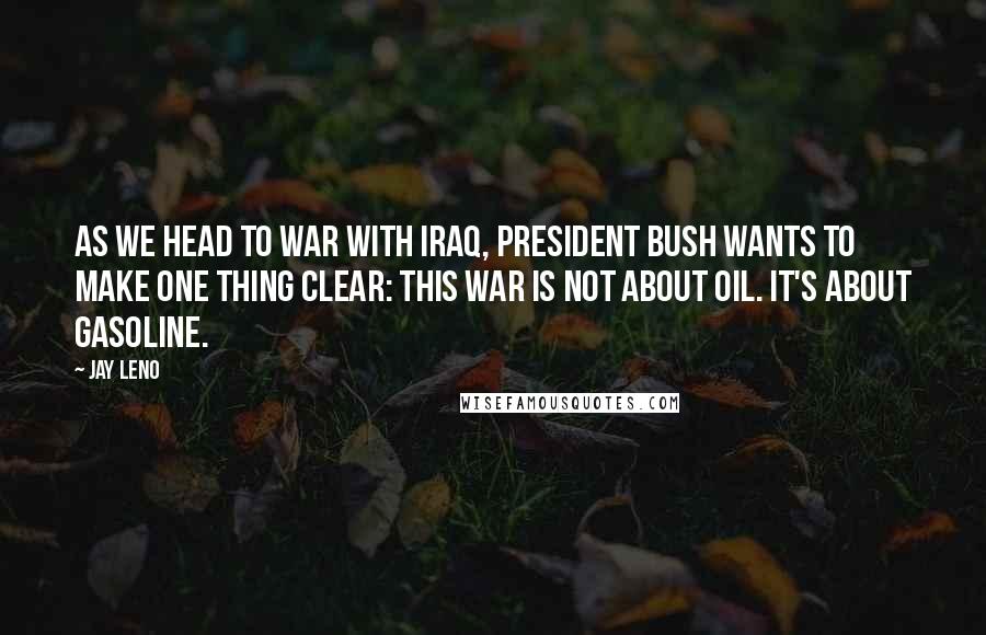 Jay Leno Quotes: As we head to war with Iraq, President Bush wants to make one thing clear: This war is not about oil. It's about gasoline.