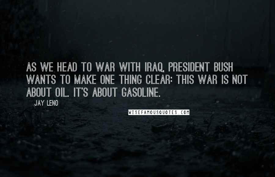 Jay Leno Quotes: As we head to war with Iraq, President Bush wants to make one thing clear: This war is not about oil. It's about gasoline.