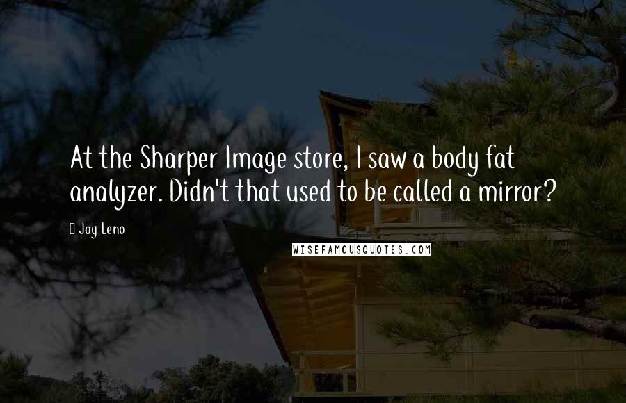 Jay Leno Quotes: At the Sharper Image store, I saw a body fat analyzer. Didn't that used to be called a mirror?