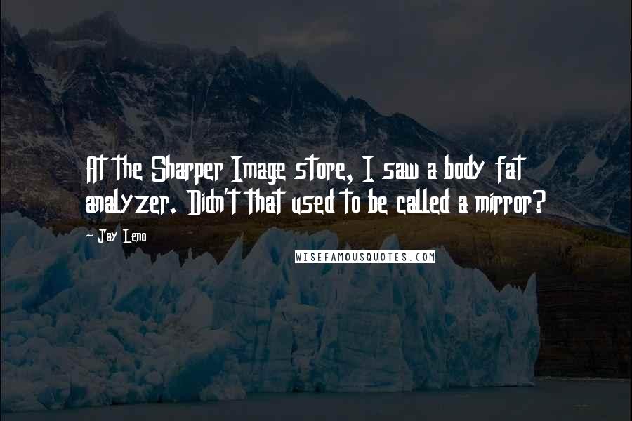 Jay Leno Quotes: At the Sharper Image store, I saw a body fat analyzer. Didn't that used to be called a mirror?