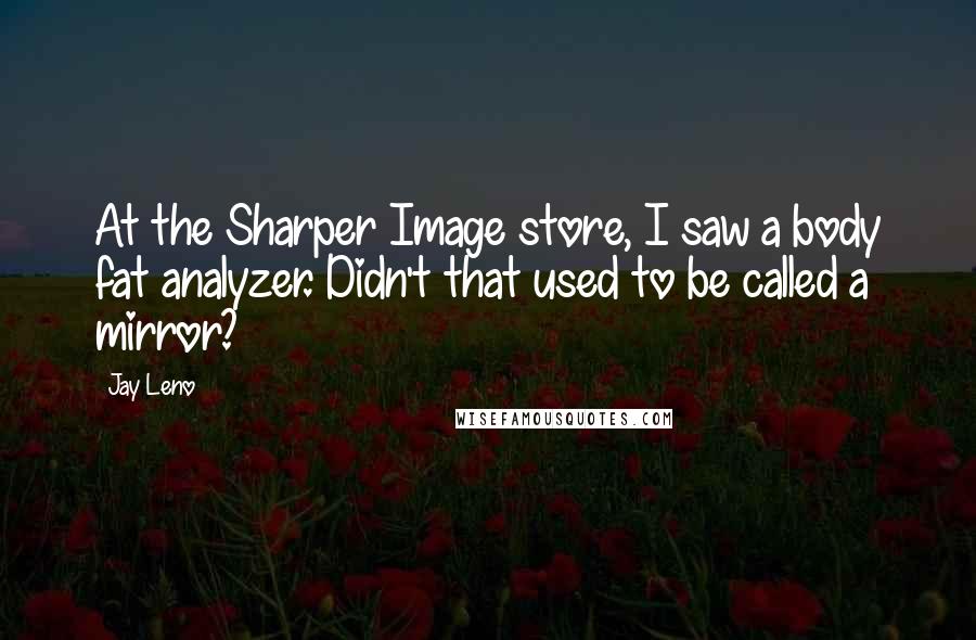 Jay Leno Quotes: At the Sharper Image store, I saw a body fat analyzer. Didn't that used to be called a mirror?