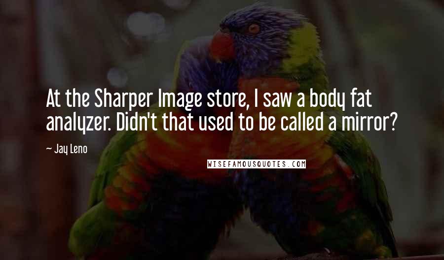 Jay Leno Quotes: At the Sharper Image store, I saw a body fat analyzer. Didn't that used to be called a mirror?