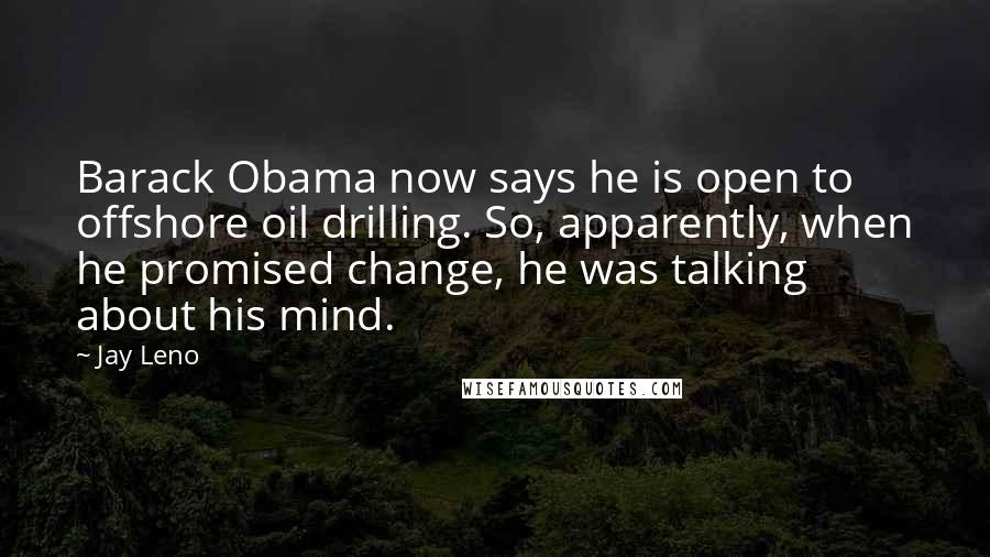 Jay Leno Quotes: Barack Obama now says he is open to offshore oil drilling. So, apparently, when he promised change, he was talking about his mind.
