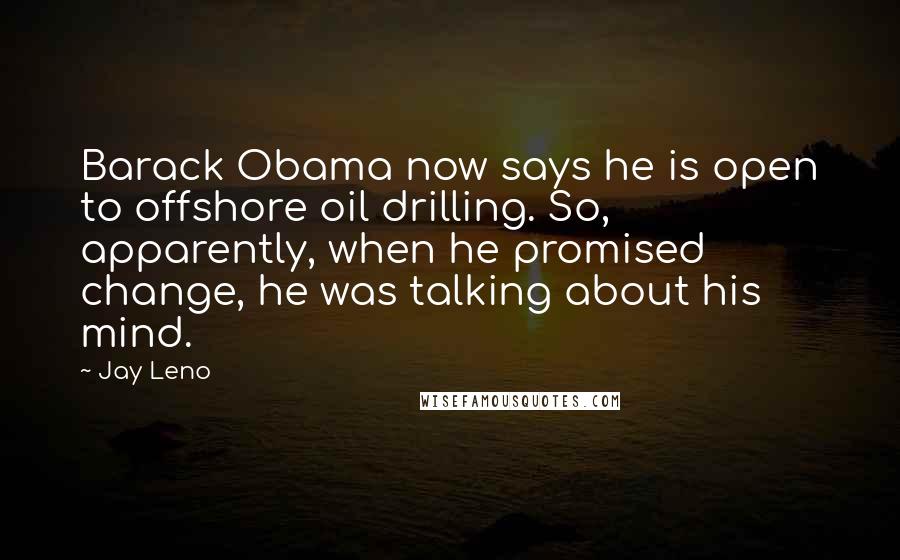 Jay Leno Quotes: Barack Obama now says he is open to offshore oil drilling. So, apparently, when he promised change, he was talking about his mind.