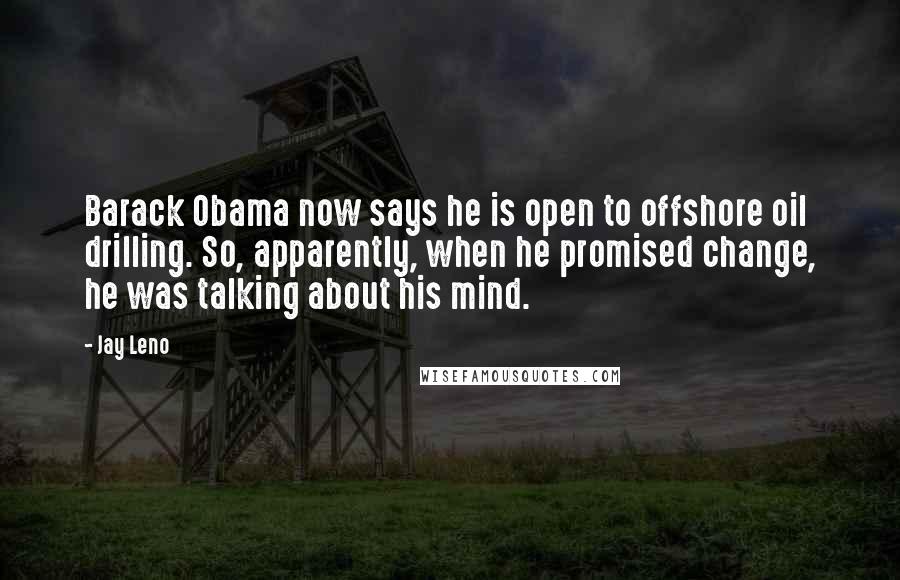 Jay Leno Quotes: Barack Obama now says he is open to offshore oil drilling. So, apparently, when he promised change, he was talking about his mind.