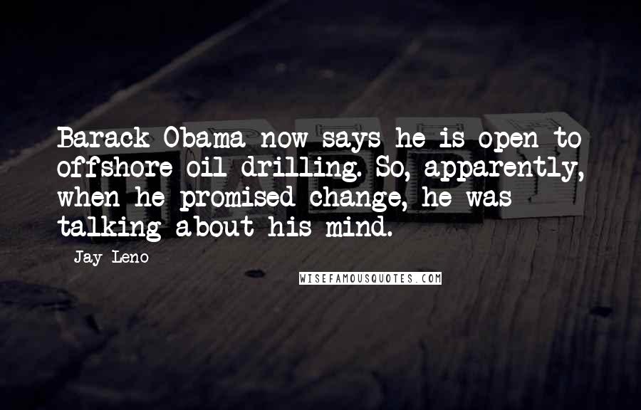 Jay Leno Quotes: Barack Obama now says he is open to offshore oil drilling. So, apparently, when he promised change, he was talking about his mind.