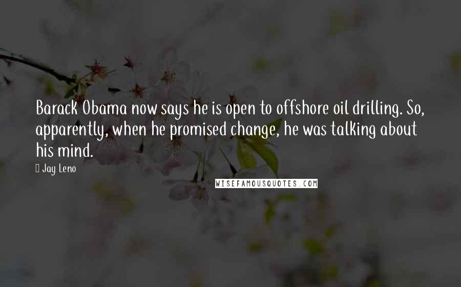 Jay Leno Quotes: Barack Obama now says he is open to offshore oil drilling. So, apparently, when he promised change, he was talking about his mind.